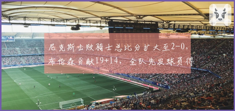 尼克斯击败骑士总比分扩大至2-0，布伦森贡献19+14，全队先发球员得分全上双，米登组合共砍44分