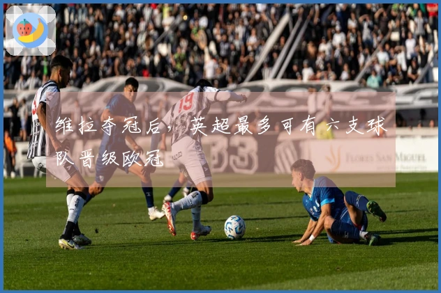 维拉夺冠后，英超最多可有六支球队晋级欧冠