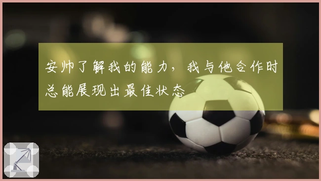 安帅了解我的能力，我与他合作时总能展现出最佳状态