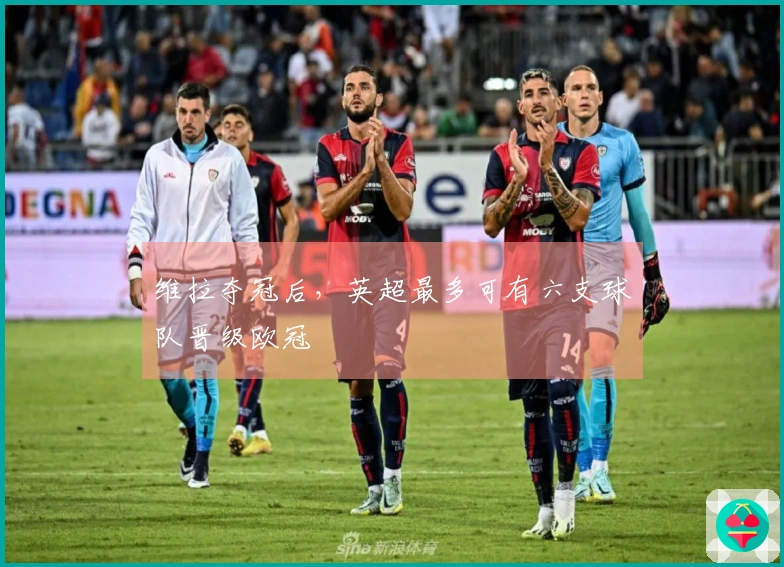 维拉夺冠后，英超最多可有六支球队晋级欧冠